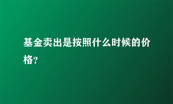 基金卖出是按照什么时候的价格？