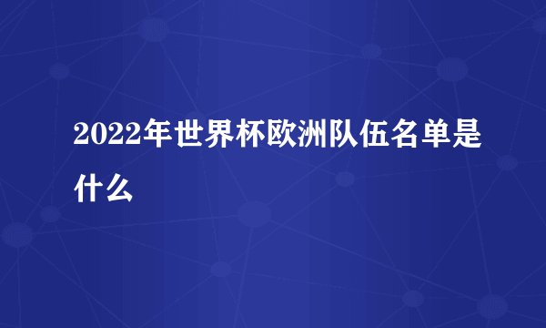 2022年世界杯欧洲队伍名单是什么