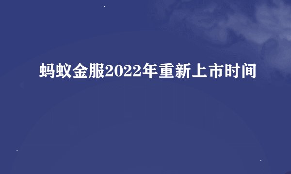 蚂蚁金服2022年重新上市时间