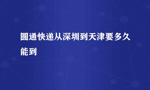 圆通快递从深圳到天津要多久能到