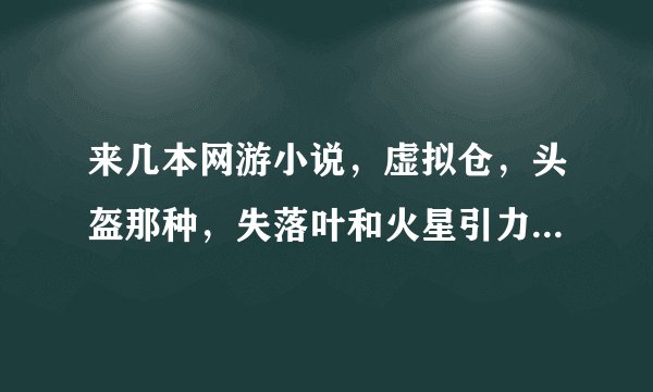 来几本网游小说，虚拟仓，头盔那种，失落叶和火星引力的就不要了，纵横什么的都看过了，贼行天下也看了