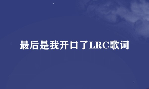 最后是我开口了LRC歌词