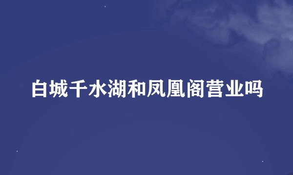 白城千水湖和凤凰阁营业吗