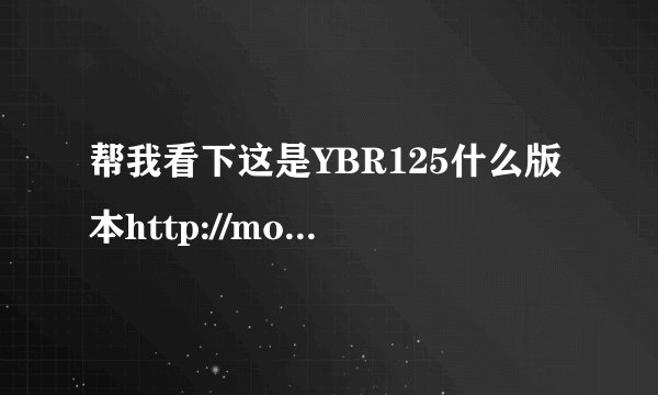帮我看下这是YBR125什么版本http://moto2s.com/UpLoadFile/2009-10/200910812364666031.jpg