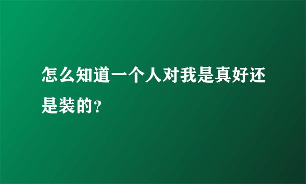 怎么知道一个人对我是真好还是装的？