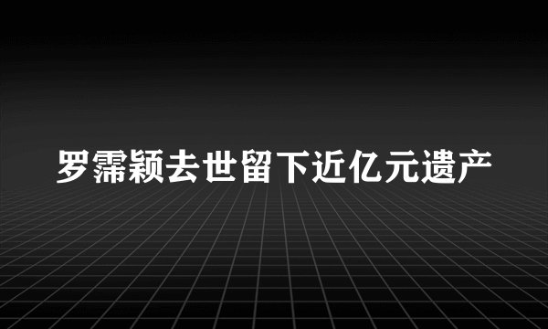 罗霈颖去世留下近亿元遗产