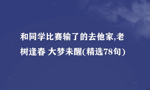 和同学比赛输了的去他家,老树逢春 大梦未醒(精选78句)