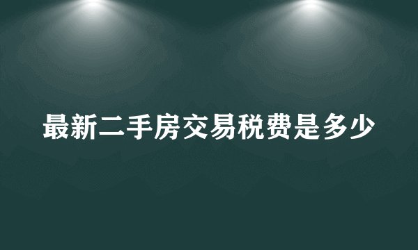 最新二手房交易税费是多少