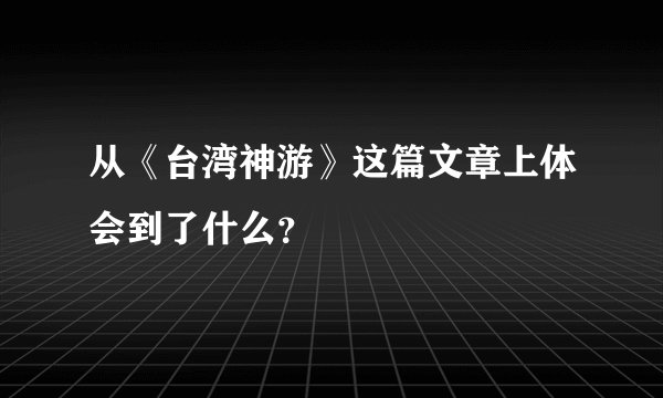 从《台湾神游》这篇文章上体会到了什么？