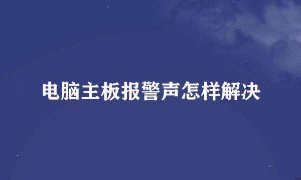 电脑主板报警声怎样解决