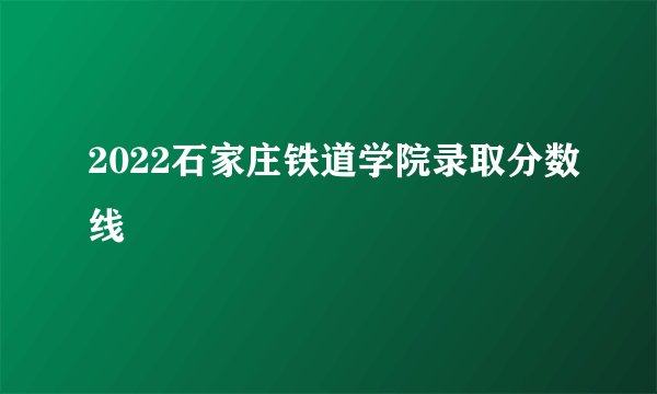 2022石家庄铁道学院录取分数线