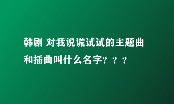 韩剧 对我说谎试试的主题曲和插曲叫什么名字？？？