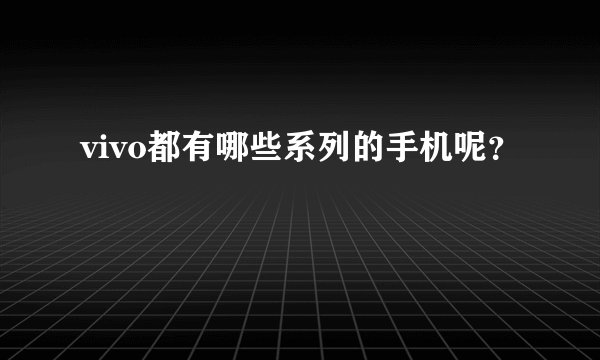 vivo都有哪些系列的手机呢？