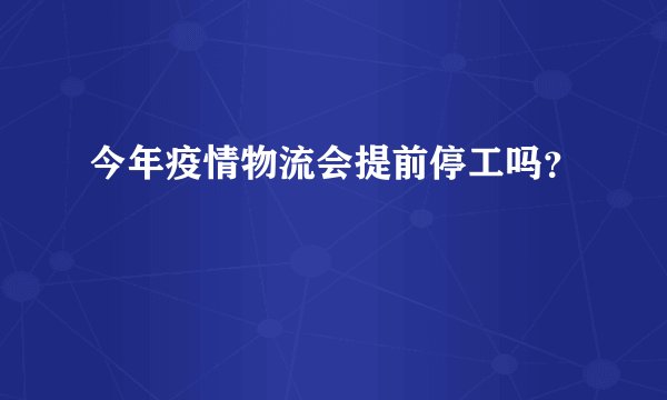 今年疫情物流会提前停工吗？