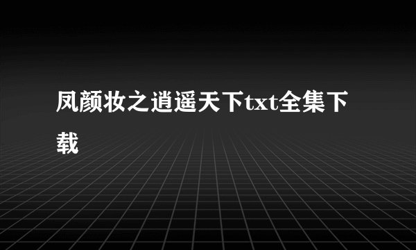 凤颜妆之逍遥天下txt全集下载