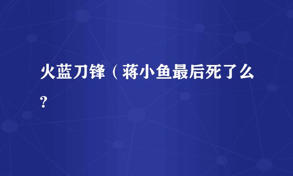 火蓝刀锋（蒋小鱼最后死了么？