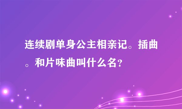 连续剧单身公主相亲记。插曲。和片味曲叫什么名？