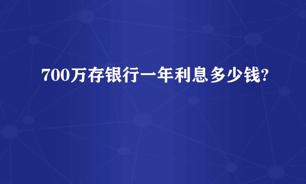 700万存银行一年利息多少钱?