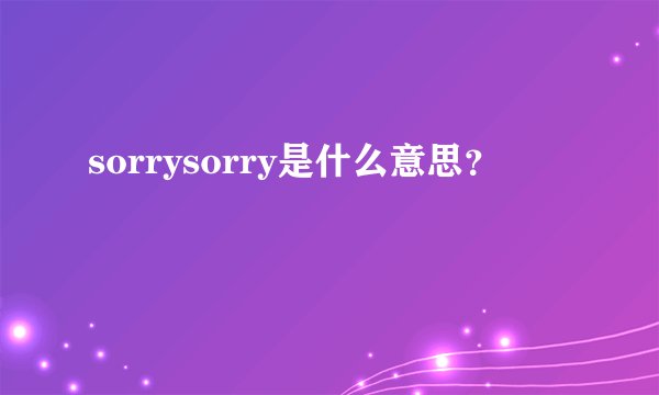 sorrysorry是什么意思？