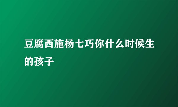 豆腐西施杨七巧你什么时候生的孩子