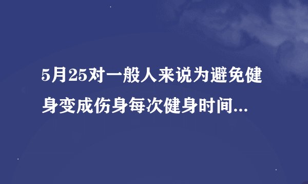 5月25对一般人来说为避免健身变成伤身每次健身时间建议不超过