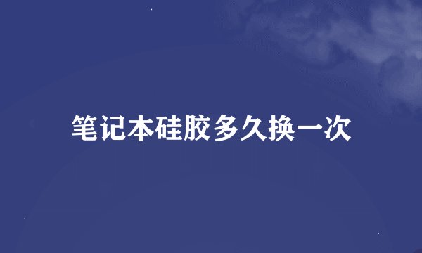 笔记本硅胶多久换一次