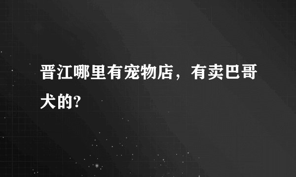 晋江哪里有宠物店，有卖巴哥犬的?