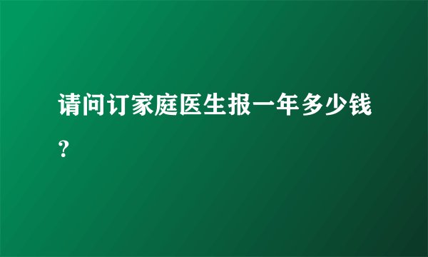 请问订家庭医生报一年多少钱？