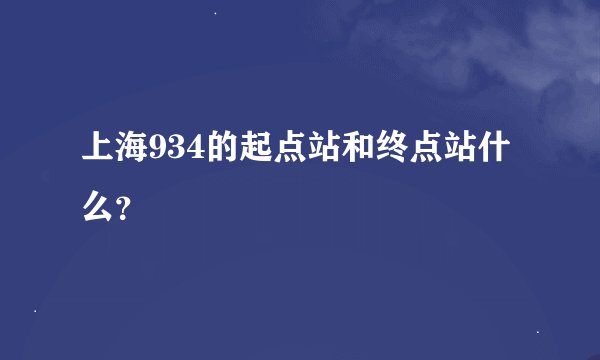 上海934的起点站和终点站什么？