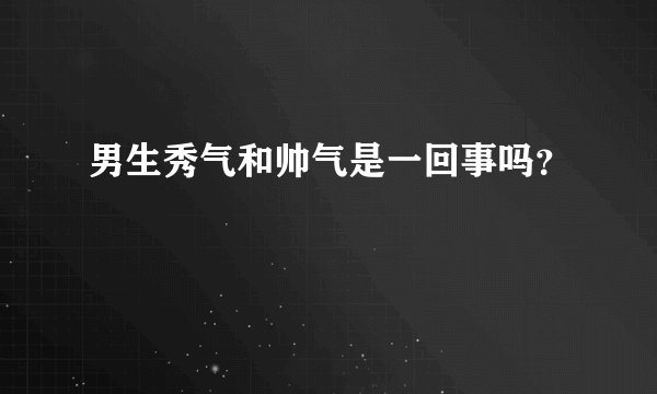 男生秀气和帅气是一回事吗？