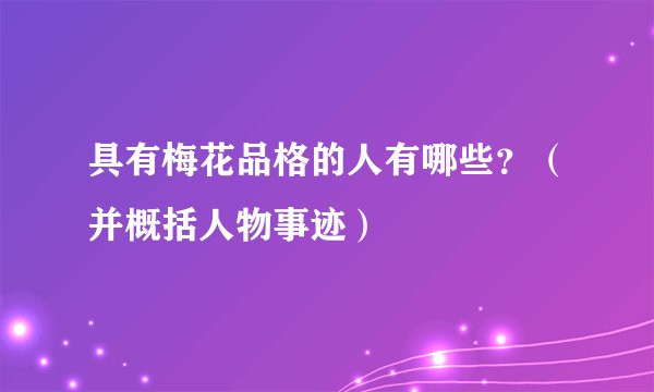 具有梅花品格的人有哪些？（并概括人物事迹）