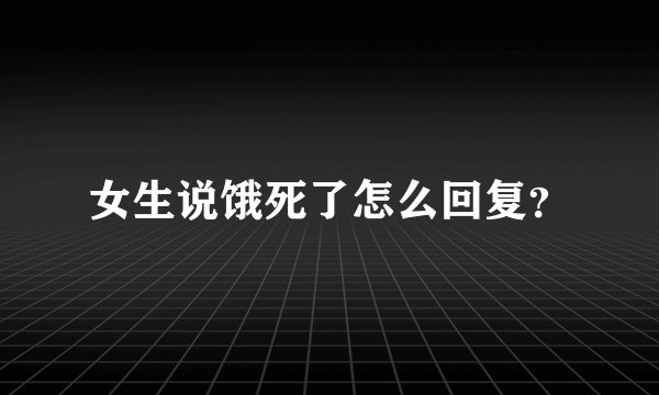 女生说饿死了怎么回复？