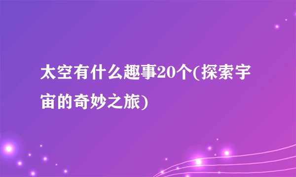 太空有什么趣事20个(探索宇宙的奇妙之旅)