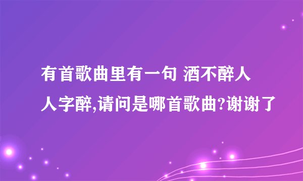 有首歌曲里有一句 酒不醉人人字醉,请问是哪首歌曲?谢谢了