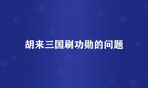 胡来三国刷功勋的问题