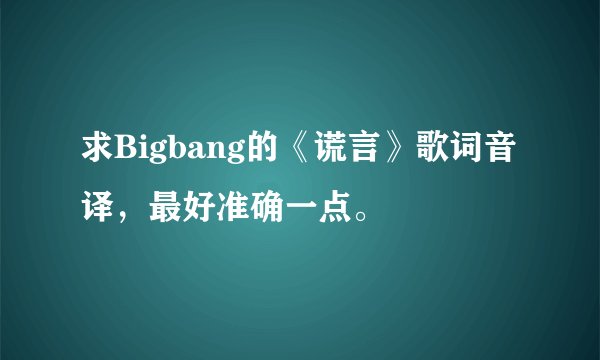 求Bigbang的《谎言》歌词音译，最好准确一点。
