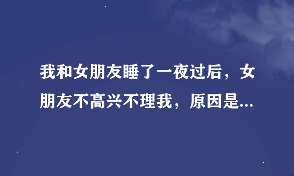 我和女朋友睡了一夜过后，女朋友不高兴不理我，原因是因为她觉得我们做了不该做的事，我该怎么办啊??