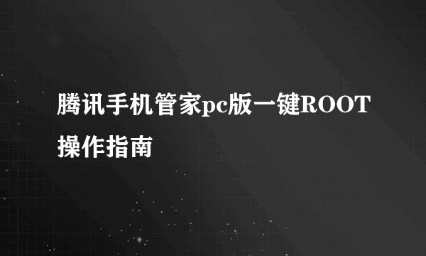 腾讯手机管家pc版一键ROOT操作指南