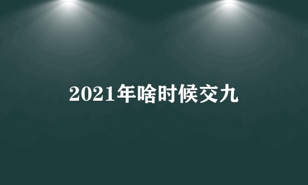 2021年啥时候交九