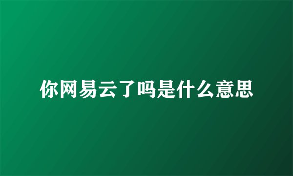 你网易云了吗是什么意思