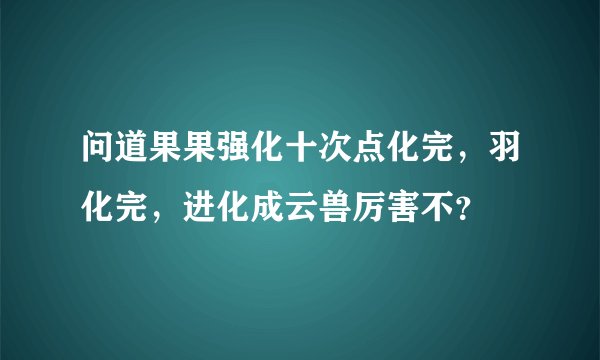 问道果果强化十次点化完，羽化完，进化成云兽厉害不？