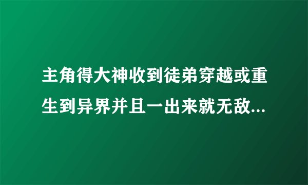 主角得大神收到徒弟穿越或重生到异界并且一出来就无敌的修真修神修圣小说？