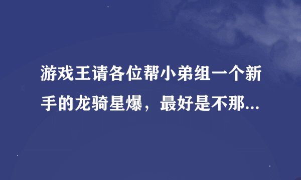 游戏王请各位帮小弟组一个新手的龙骑星爆，最好是不那么卡手的，谢谢！！！