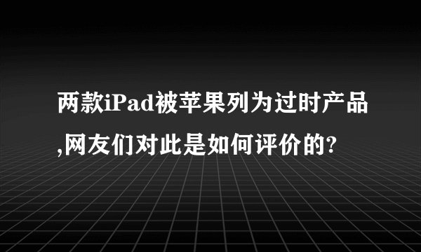 两款iPad被苹果列为过时产品,网友们对此是如何评价的?
