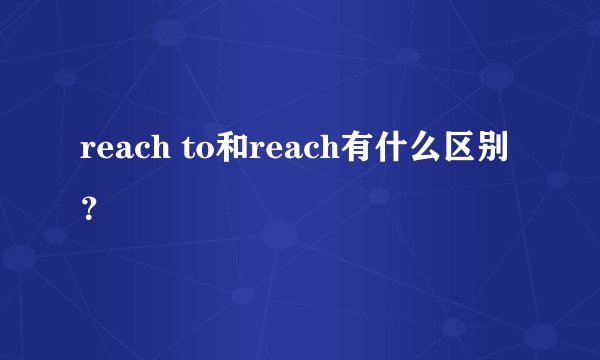 reach to和reach有什么区别？