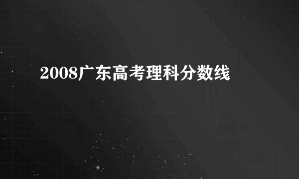 2008广东高考理科分数线