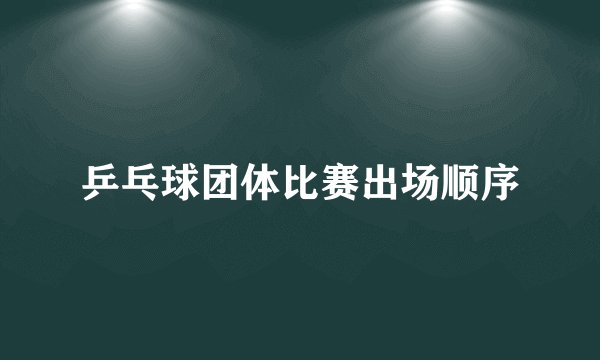 乒乓球团体比赛出场顺序