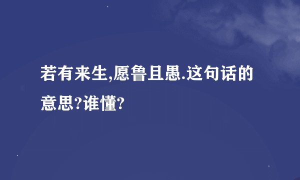 若有来生,愿鲁且愚.这句话的意思?谁懂?