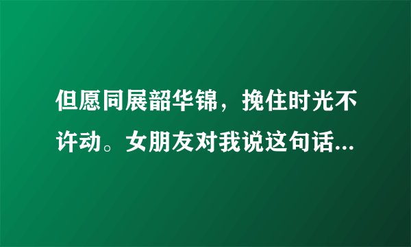但愿同展韶华锦，挽住时光不许动。女朋友对我说这句话是什么意思。