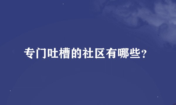 专门吐槽的社区有哪些？